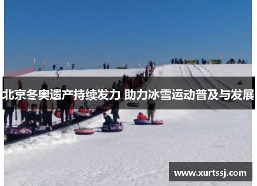 北京冬奥遗产持续发力 助力冰雪运动普及与发展 北京冬奥遗产持续发力 助力冰雪运动普及与发展