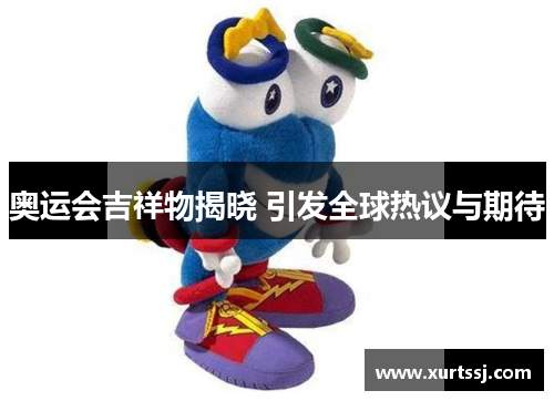 奥运会吉祥物揭晓 引发全球热议与期待 奥运会吉祥物揭晓 引发全球热议与期待