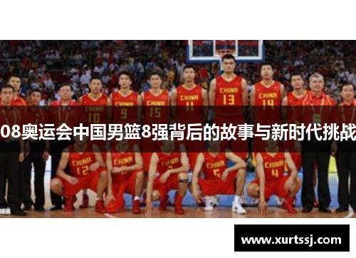 08奥运会中国男篮8强背后的故事与新时代挑战 08奥运会中国男篮8强背后的故事与新时代挑战