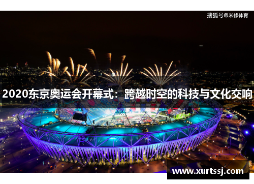 2020东京奥运会开幕式:跨越时空的科技与文化交响 2020东京奥运会开幕式:跨越时空的科技与文化交响
