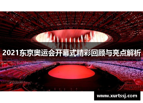 2021东京奥运会开幕式精彩回顾与亮点解析 2021东京奥运会开幕式精彩回顾与亮点解析