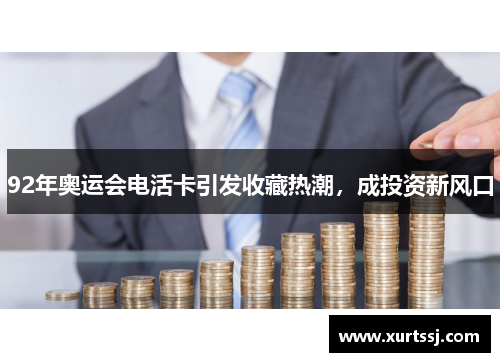 92年奥运会电活卡引发收藏热潮,成投资新风口 92年奥运会电活卡引发收藏热潮,成投资新风口